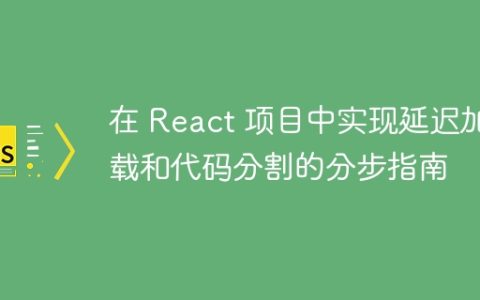 在 React 项目中实现延迟加载和代码分割的分步指南