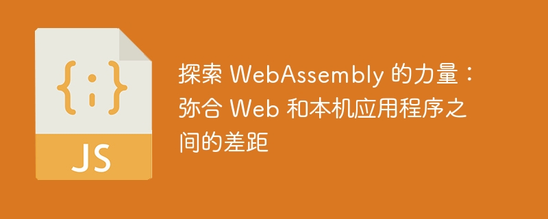 探索 webassembly 的力量:弥合 web 和本机应用程序之间的差距