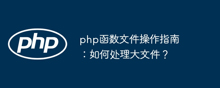 php函数文件操作指南:如何处理大文件?