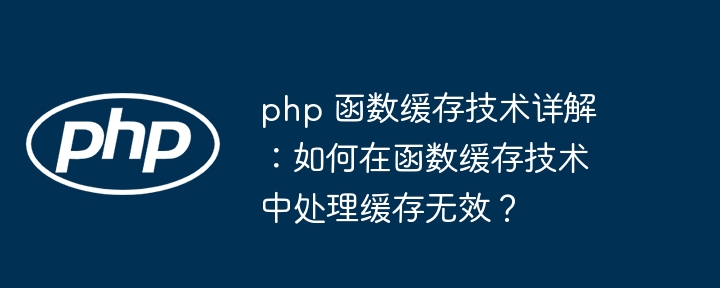 php 函数缓存技术详解:如何在函数缓存技术中处理缓存无效?