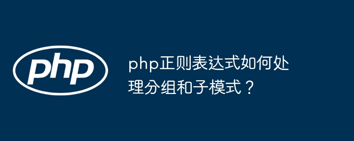 php正则表达式如何处理分组和子模式?