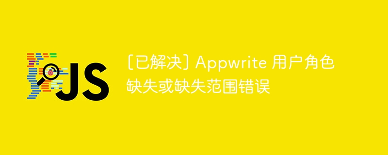 [已解决] appwrite 用户角色缺失或缺失范围错误