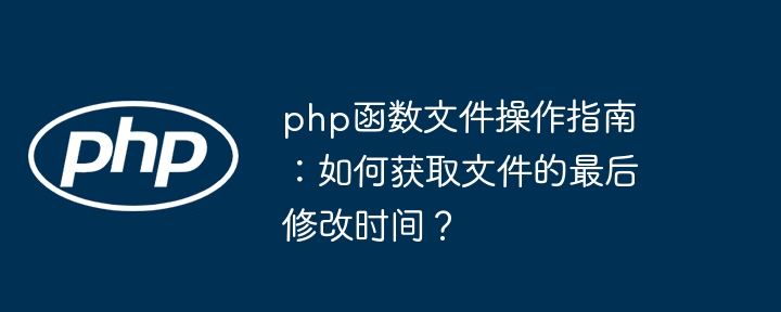 php函数文件操作指南:如何获取文件的最后修改时间?