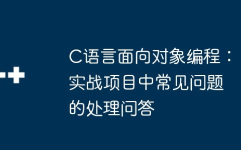 C语言面向对象编程：实战项目中常见问题的处理问答