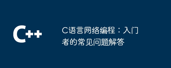 C语言网络编程:入门者的常见问题解答