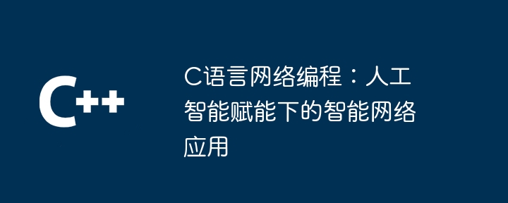 C语言网络编程:人工智能赋能下的智能网络应用