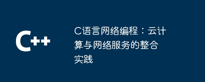 C语言网络编程:云计算与网络服务的整合实践