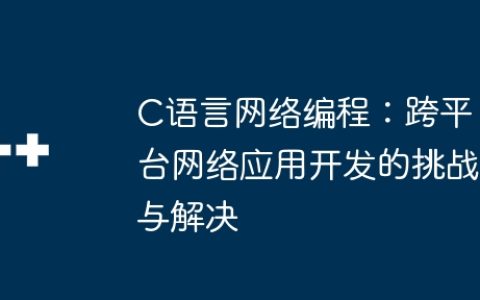C语言网络编程：跨平台网络应用开发的挑战与解决