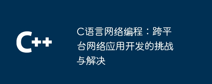 C语言网络编程:跨平台网络应用开发的挑战与解决