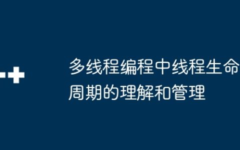 多线程编程中线程生命周期的理解和管理