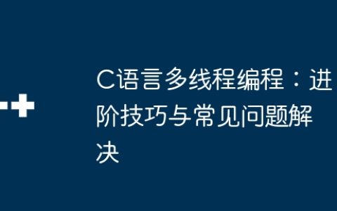 C语言多线程编程：进阶技巧与常见问题解决