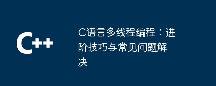 C语言多线程编程:进阶技巧与常见问题解决