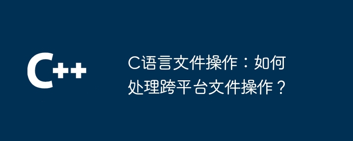 C语言文件操作:如何处理跨平台文件操作?