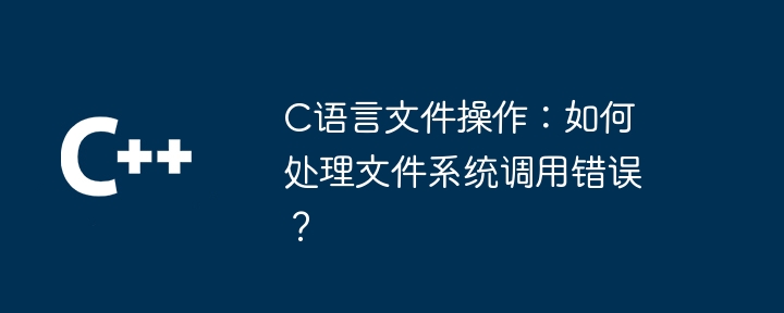 C语言文件操作:如何处理文件系统调用错误?