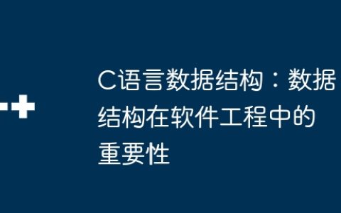 C语言数据结构：数据结构在软件工程中的重要性