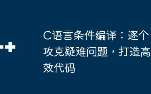 C语言条件编译：逐个攻克疑难问题，打造高效代码