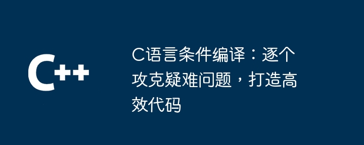 C语言条件编译:逐个攻克疑难问题,打造高效代码