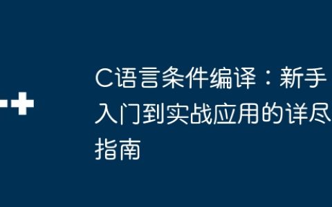 C语言条件编译：新手入门到实战应用的详尽指南