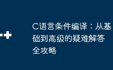 C语言条件编译：从基础到高级的疑难解答全攻略