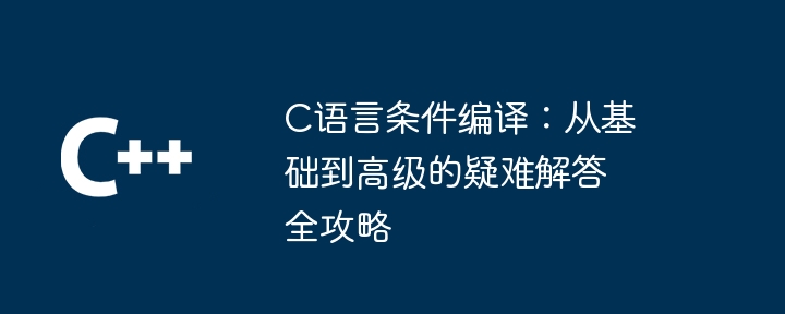 C语言条件编译:从基础到高级的疑难解答全攻略