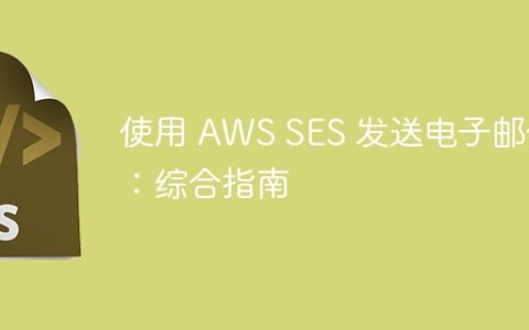 使用 AWS SES 发送电子邮件：综合指南