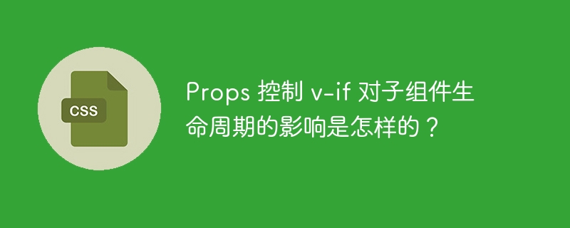 props 控制 v-if 对子组件生命周期的影响是怎样的?