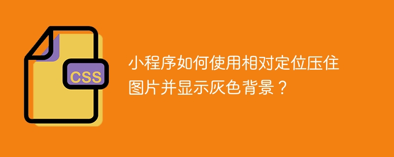 小程序如何使用相对定位压住图片并显示灰色背景?