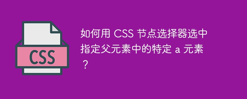 如何用 css 节点选择器选中指定父元素中的特定 a 元素?