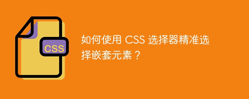 如何使用 css 选择器精准选择嵌套元素?