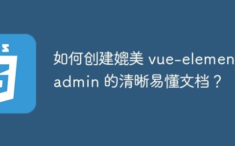 如何创建媲美 vue-element-admin 的清晰易懂文档？