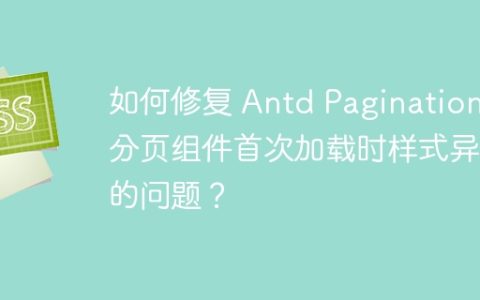 如何修复 Antd Pagination 分页组件首次加载时样式异常的问题？