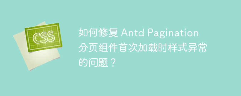 如何修复 antd pagination 分页组件首次加载时样式异常的问题?