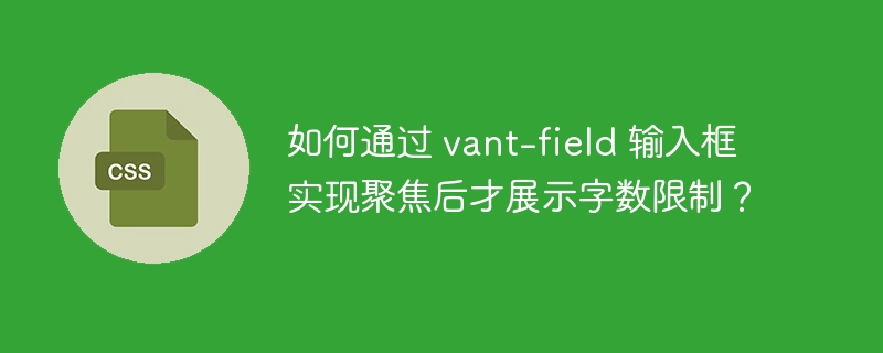 如何通过 vant-field 输入框实现聚焦后才展示字数限制?
