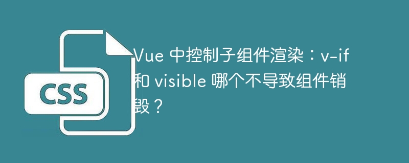 vue 中控制子组件渲染:v-if 和 visible 哪个不导致组件销毁?