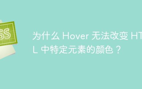 为什么 Hover 无法改变 HTML 中特定元素的颜色？