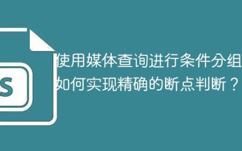 使用媒体查询进行条件分组后如何实现精确的断点判断？