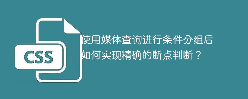 使用媒体查询进行条件分组后如何实现精确的断点判断?