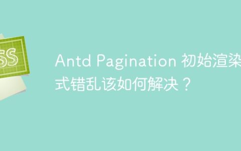 Antd Pagination 初始渲染样式错乱该如何解决？