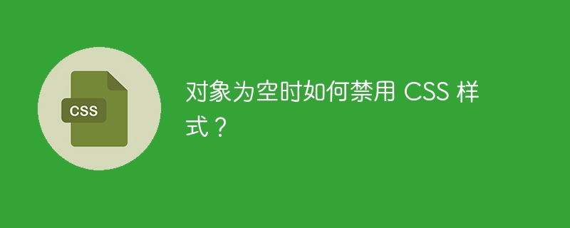 对象为空时如何禁用 css 样式?
