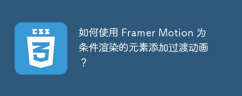 如何使用 framer motion 为条件渲染的元素添加过渡动画?