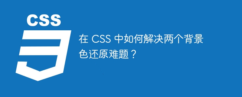 在 css 中如何解决两个背景色还原难题?