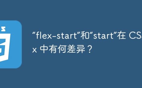 “flex-start”和“start”在 CSS Flex 中有何差异？