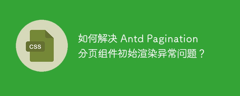 如何解决 antd pagination 分页组件初始渲染异常问题?