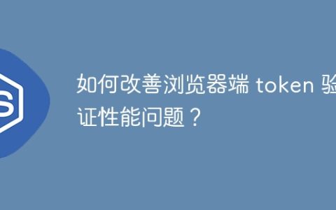 如何改善浏览器端 token 验证性能问题？