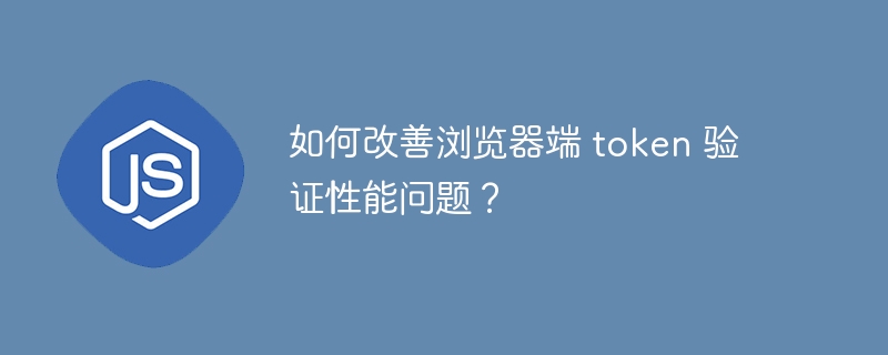 如何改善浏览器端 token 验证性能问题?