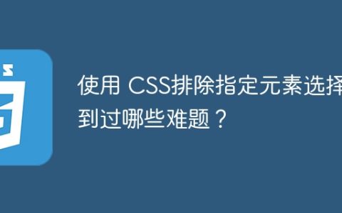 使用 CSS排除指定元素选择遇到过哪些难题？