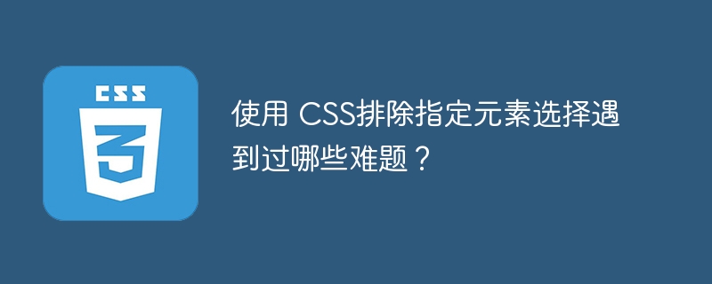 使用 css排除指定元素选择遇到过哪些难题?