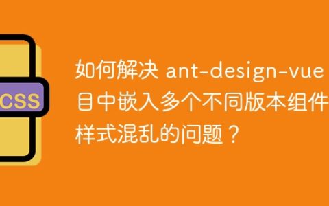 如何解决 ant-design-vue 项目中嵌入多个不同版本组件时样式混乱的问题？