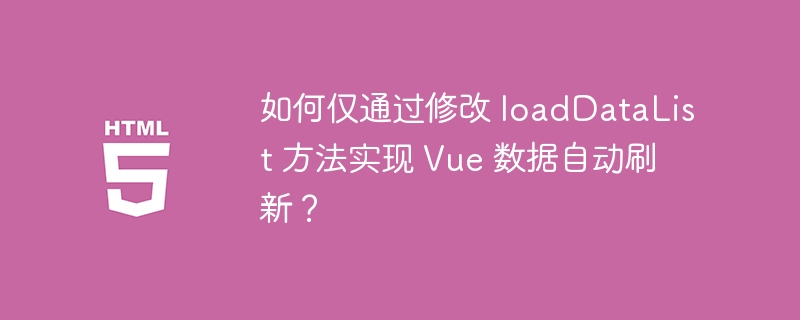 如何仅通过修改 loaddatalist 方法实现 vue 数据自动刷新?