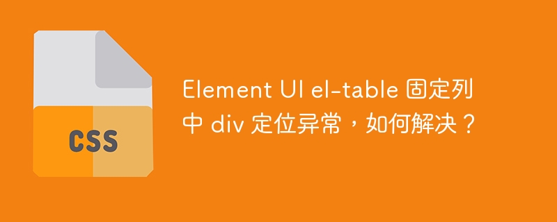 element ui el-table 固定列中 div 定位异常,如何解决?